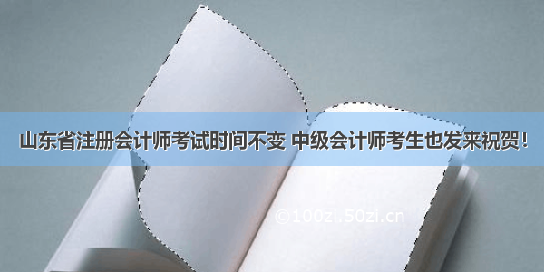 山东省注册会计师考试时间不变 中级会计师考生也发来祝贺！