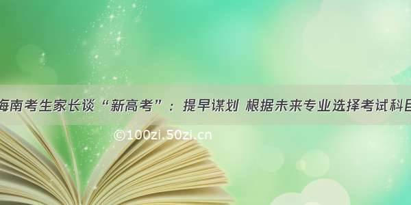 海南考生家长谈“新高考”：提早谋划 根据未来专业选择考试科目