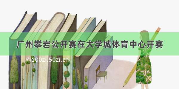 广州攀岩公开赛在大学城体育中心开赛