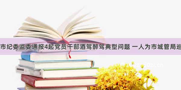 济南市纪委监委通报4起党员干部酒驾醉驾典型问题 一人为市城管局巡视员