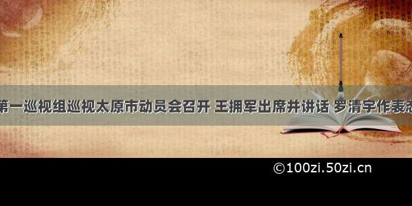 省委第一巡视组巡视太原市动员会召开 王拥军出席并讲话 罗清宇作表态发言