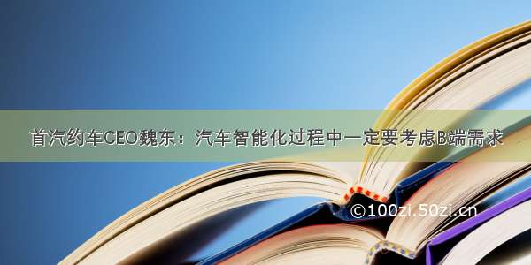 首汽约车CEO魏东：汽车智能化过程中一定要考虑B端需求