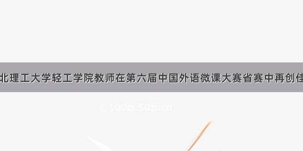 华北理工大学轻工学院教师在第六届中国外语微课大赛省赛中再创佳绩