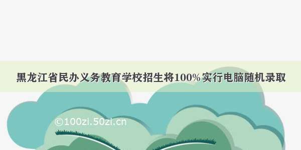 黑龙江省民办义务教育学校招生将100%实行电脑随机录取