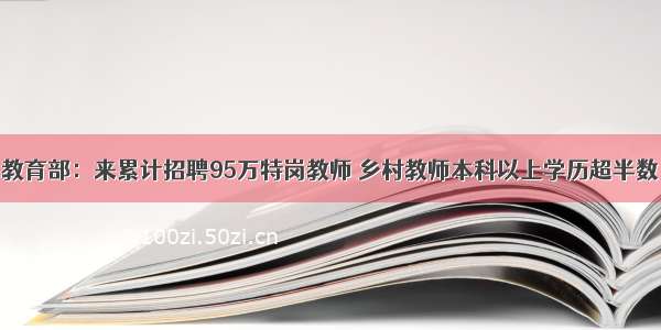 教育部：来累计招聘95万特岗教师 乡村教师本科以上学历超半数