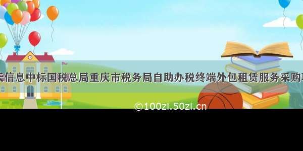 航天信息中标国税总局重庆市税务局自助办税终端外包租赁服务采购项目