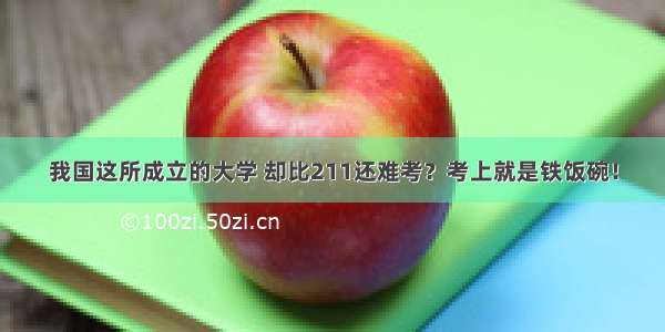 我国这所成立的大学 却比211还难考？考上就是铁饭碗！