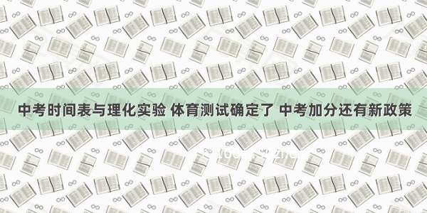 中考时间表与理化实验 体育测试确定了 中考加分还有新政策