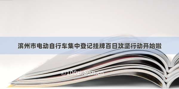 滨州市电动自行车集中登记挂牌百日攻坚行动开始啦