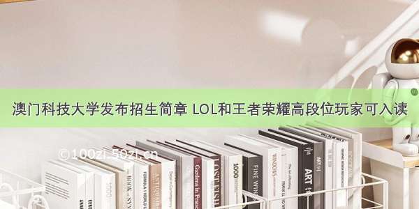 澳门科技大学发布招生简章 LOL和王者荣耀高段位玩家可入读