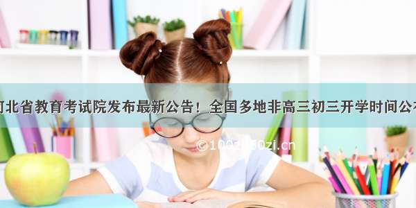 河北省教育考试院发布最新公告！全国多地非高三初三开学时间公布