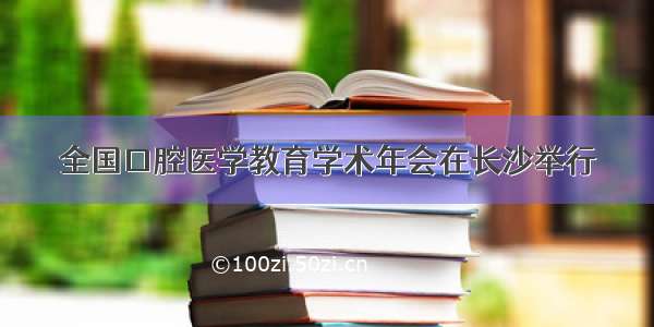 全国口腔医学教育学术年会在长沙举行