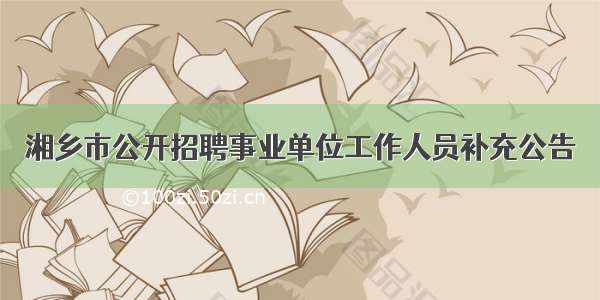 湘乡市公开招聘事业单位工作人员补充公告