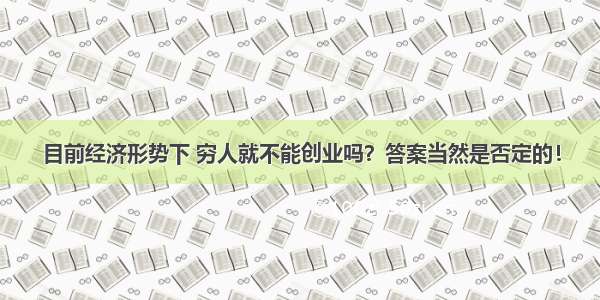 目前经济形势下 穷人就不能创业吗？答案当然是否定的！