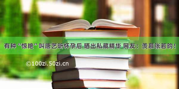 有种“惊艳”叫唐艺昕怀孕后 晒出私藏精华 网友：羡慕张若昀！