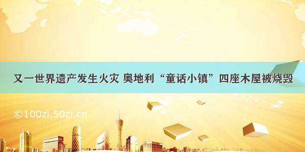 又一世界遗产发生火灾 奥地利“童话小镇”四座木屋被烧毁