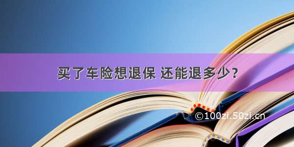 买了车险想退保 还能退多少？