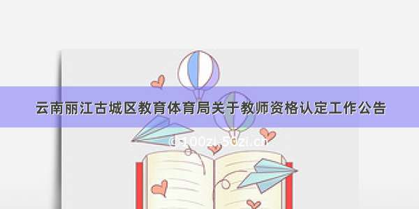 云南丽江古城区教育体育局关于教师资格认定工作公告