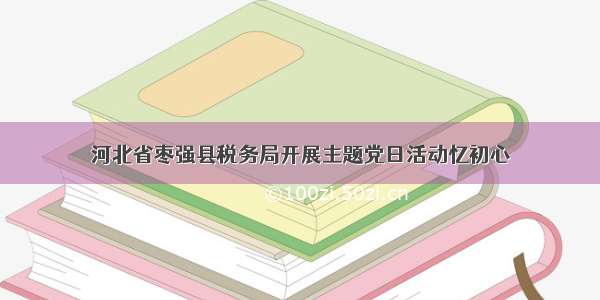 河北省枣强县税务局开展主题党日活动忆初心