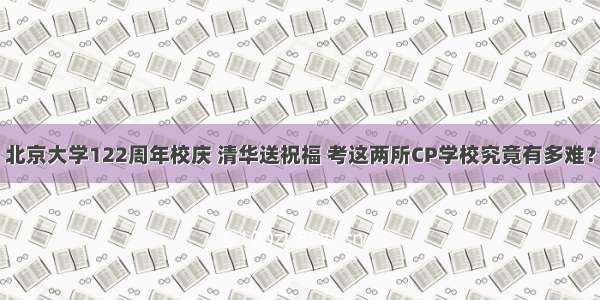 北京大学122周年校庆 清华送祝福 考这两所CP学校究竟有多难？