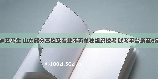 ＠艺考生 山东部分高校及专业不再单独组织校考 联考平台增至6家