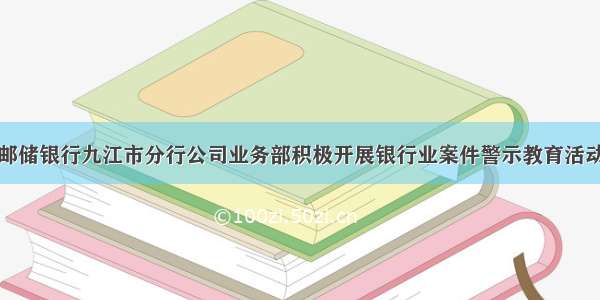 邮储银行九江市分行公司业务部积极开展银行业案件警示教育活动