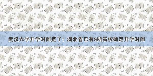 武汉大学开学时间定了！湖北省已有8所高校确定开学时间