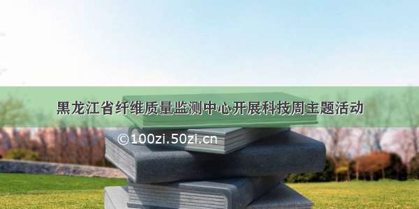 黑龙江省纤维质量监测中心开展科技周主题活动