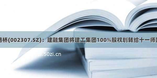 北新路桥(002307.SZ)：建融集团将建工集团100%股权划转给十一师国资委