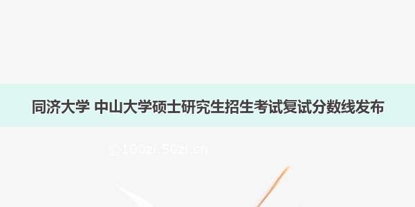 同济大学 中山大学硕士研究生招生考试复试分数线发布