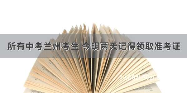 所有中考兰州考生 今明两天记得领取准考证