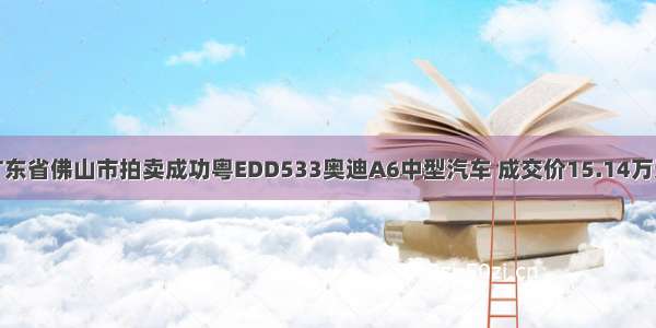 广东省佛山市拍卖成功粤EDD533奥迪A6中型汽车 成交价15.14万元