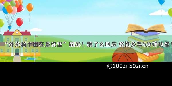 “外卖骑手困在系统里”刷屏！饿了么回应 将推多等5分钟功能！