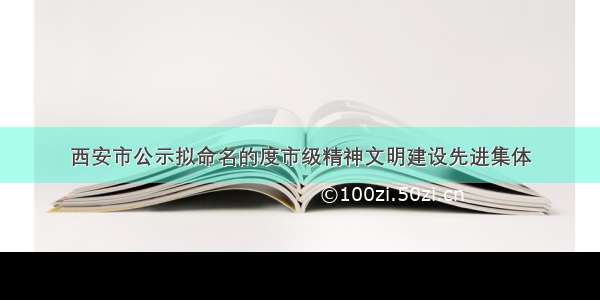 西安市公示拟命名的度市级精神文明建设先进集体