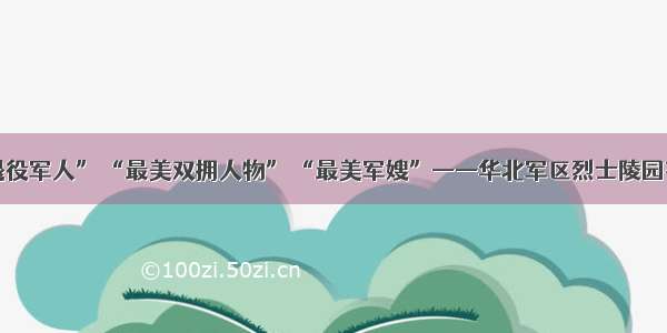 “最美退役军人” “最美双拥人物” “最美军嫂”——华北军区烈士陵园有事迹展