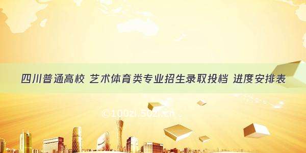 四川普通高校 艺术体育类专业招生录取投档 进度安排表