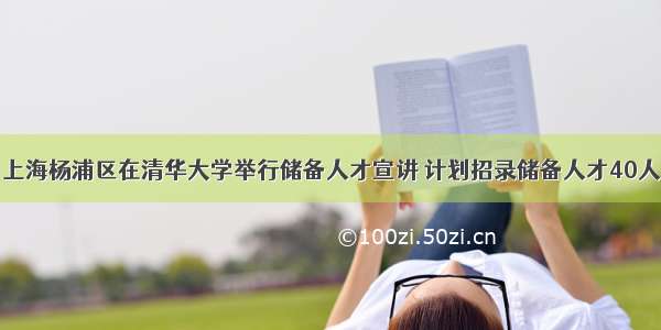 上海杨浦区在清华大学举行储备人才宣讲 计划招录储备人才40人