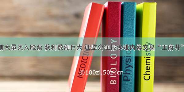 在公告前大量买入股票 获利数额巨大 证监会通报涉嫌内幕交易“王府井”股票案