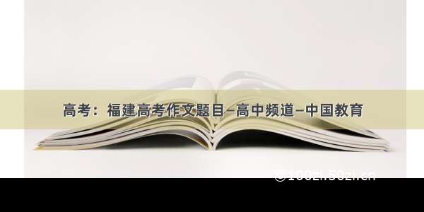 高考：福建高考作文题目—高中频道—中国教育