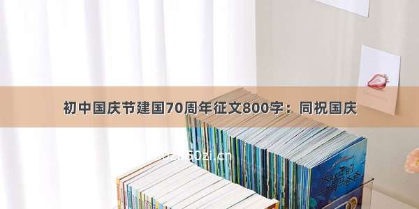 初中国庆节建国70周年征文800字：同祝国庆