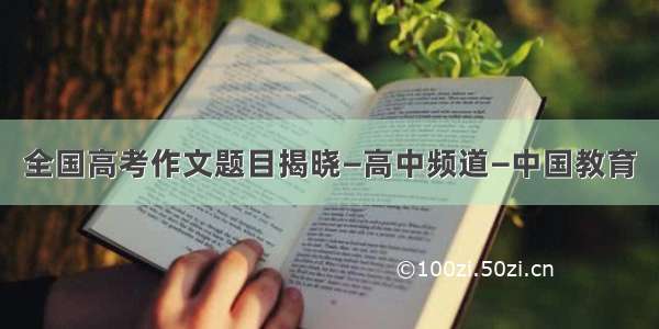 全国高考作文题目揭晓—高中频道—中国教育