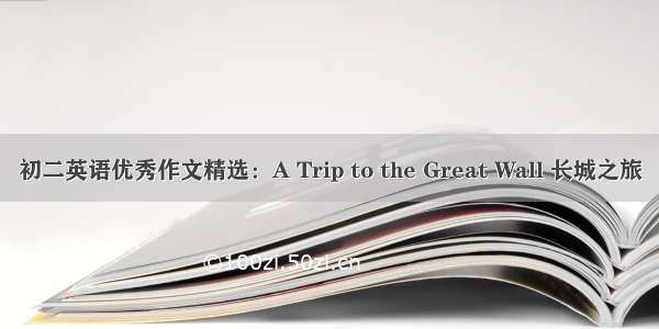 初二英语优秀作文精选：A Trip to the Great Wall 长城之旅