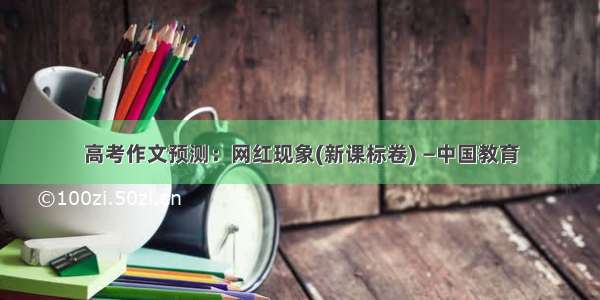 高考作文预测：网红现象(新课标卷) —中国教育