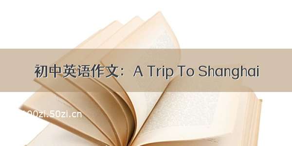 初中英语作文：A Trip To Shanghai