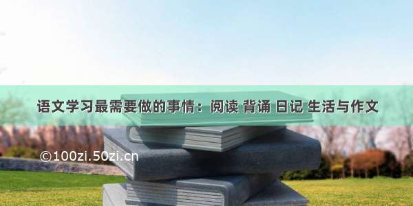 语文学习最需要做的事情：阅读 背诵 日记 生活与作文