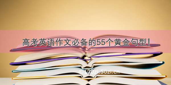 高考英语作文必备的55个黄金句型！