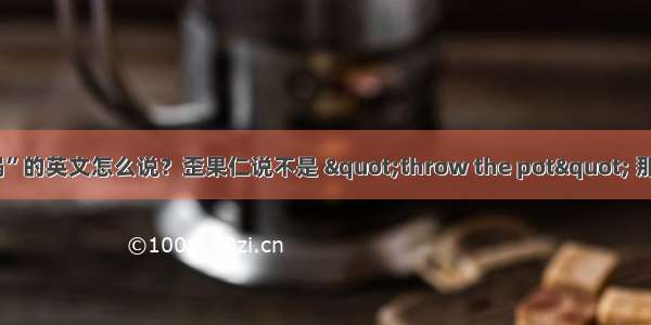 “甩锅”的英文怎么说？歪果仁说不是 &quot;throw the pot&quot; 那咋说？