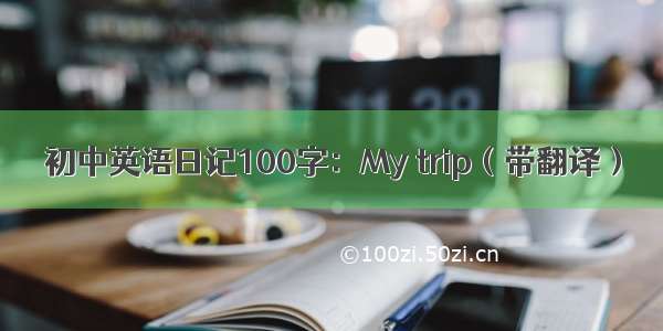 初中英语日记100字：My trip（带翻译）