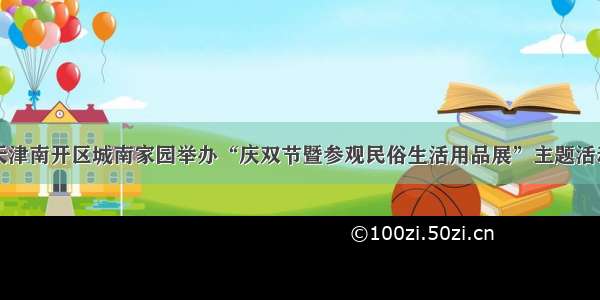 天津南开区城南家园举办“庆双节暨参观民俗生活用品展”主题活动