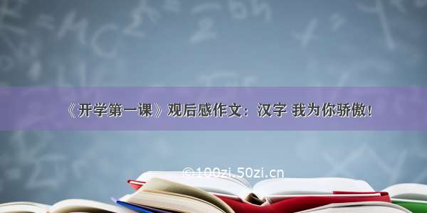 《开学第一课》观后感作文：汉字 我为你骄傲！